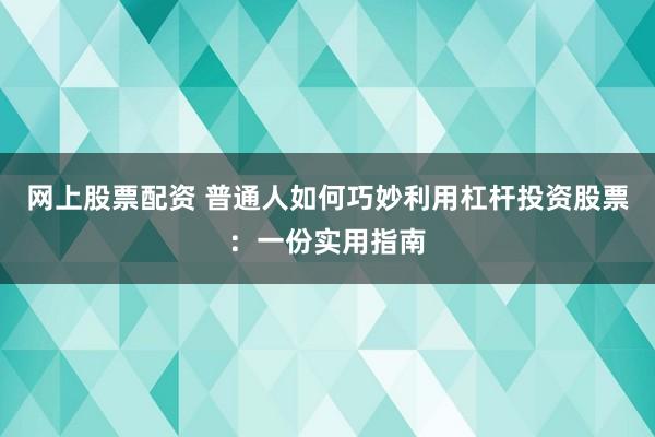 网上股票配资 普通人如何巧妙利用杠杆投资股票:一份实用指南