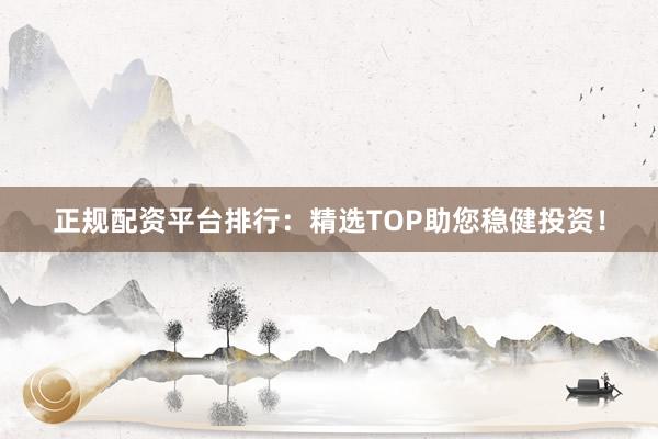 正规配资平台排行:精选TOP助您稳健投资!