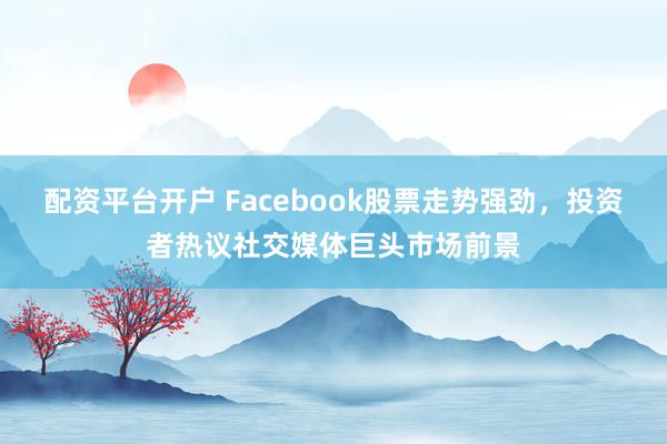 配资平台开户 Facebook股票走势强劲,投资者热议社交媒体巨头市场前景