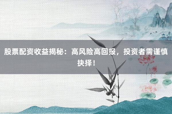 股票配资收益揭秘:高风险高回报,投资者需谨慎抉择!