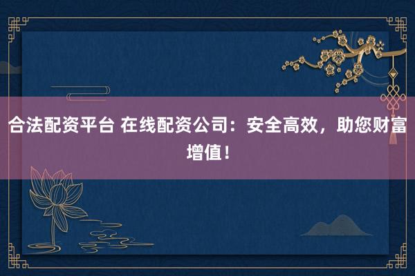 合法配资平台 在线配资公司:安全高效,助您财富增值!