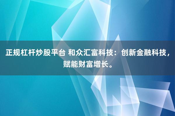 正规杠杆炒股平台 和众汇富科技:创新金融科技,赋能财富增长。