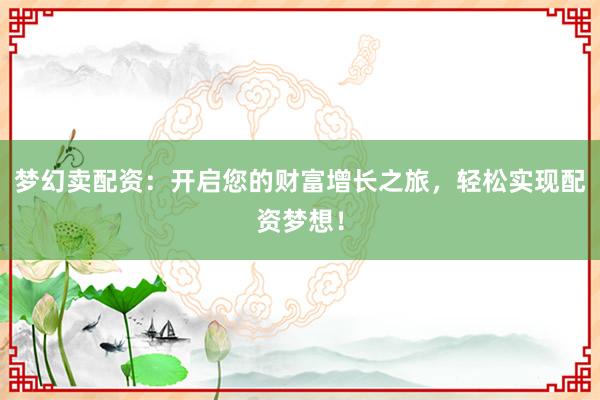 梦幻卖配资:开启您的财富增长之旅,轻松实现配资梦想!