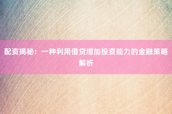 配资揭秘：一种利用借贷增加投资能力的金融策略解析