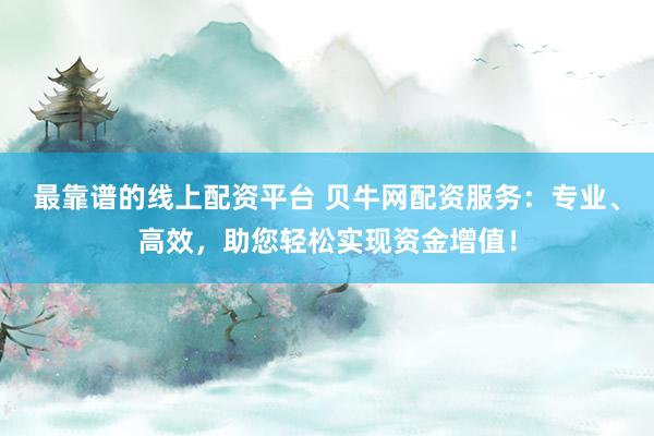 最靠谱的线上配资平台 贝牛网配资服务:专业、高效,助您轻松实现资金增值!