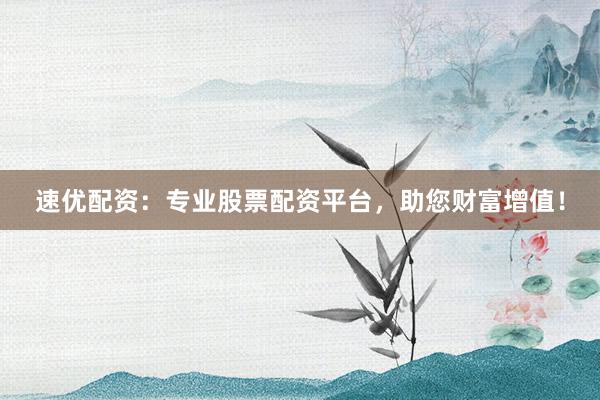 速优配资:专业股票配资平台,助您财富增值!