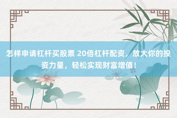 怎样申请杠杆买股票 20倍杠杆配资,放大你的投资力量,轻松实现财富增值!
