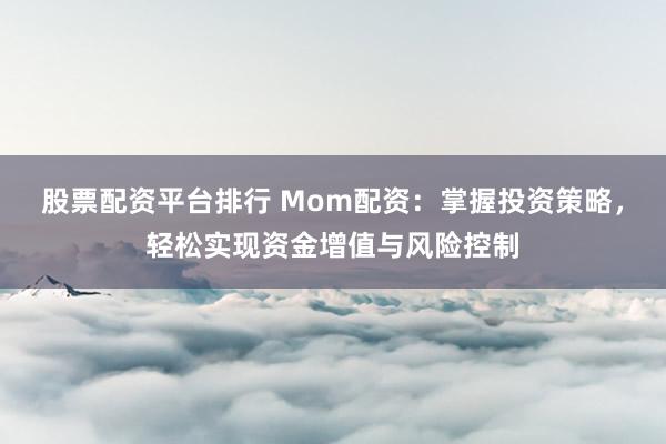 股票配资平台排行 Mom配资:掌握投资策略,轻松实现资金增值与风险控制