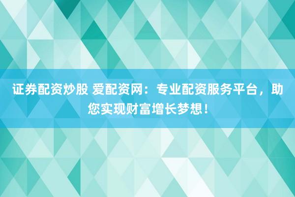 证券配资炒股 爱配资网:专业配资服务平台,助您实现财富增长梦想!