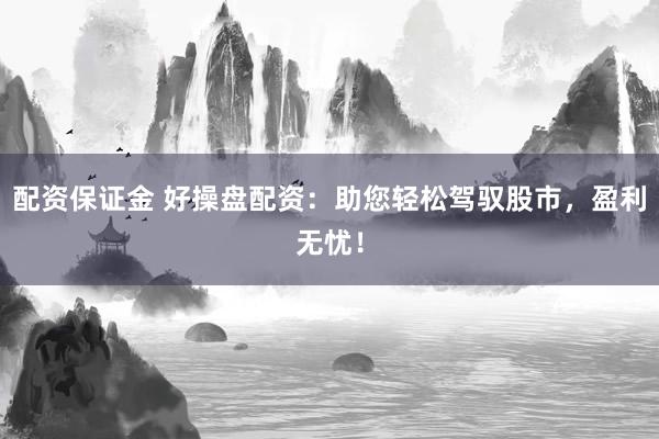 配资保证金 好操盘配资：助您轻松驾驭股市，盈利无忧！