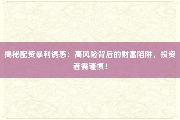 揭秘配资暴利诱惑：高风险背后的财富陷阱，投资者需谨慎！