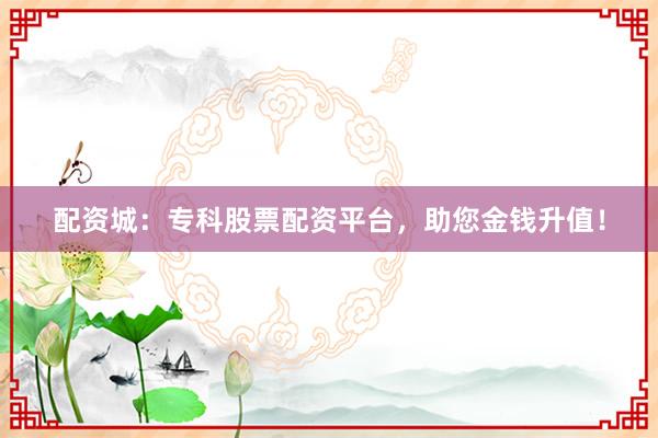 配资城：专科股票配资平台，助您金钱升值！