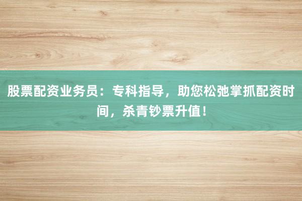 股票配资业务员:专科指导,助您松弛掌抓配资时间,杀青钞票升值!