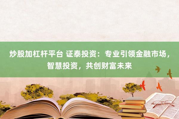 炒股加杠杆平台 证泰投资：专业引领金融市场，智慧投资，共创财富未来