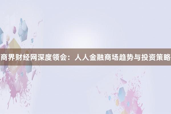 商界财经网深度领会：人人金融商场趋势与投资策略