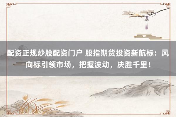 配资正规炒股配资门户 股指期货投资新航标:风向标引领市场,把握波动,决胜千里!