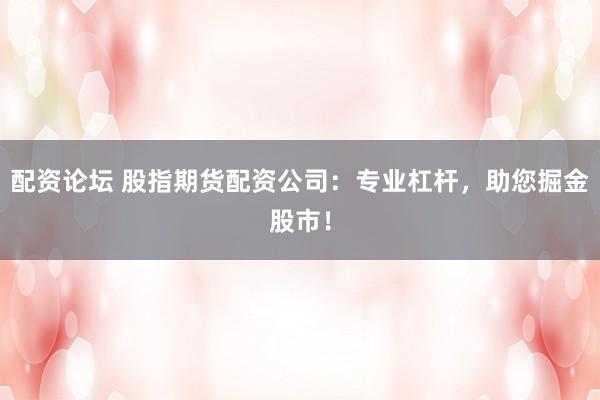 配资论坛 股指期货配资公司：专业杠杆，助您掘金股市！