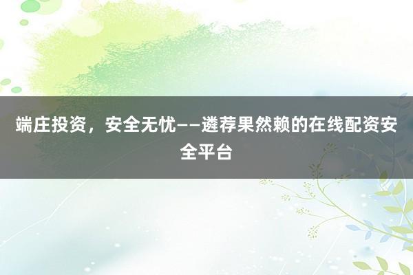 端庄投资，安全无忧——遴荐果然赖的在线配资安全平台