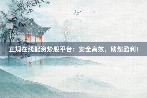 正规在线配资炒股平台：安全高效，助您盈利！