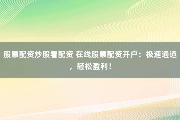 股票配资炒股看配资 在线股票配资开户：极速通道，轻松盈利！