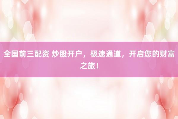 全国前三配资 炒股开户，极速通道，开启您的财富之旅！