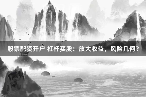 股票配资开户 杠杆买股：放大收益，风险几何？