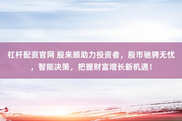 杠杆配资官网 股来顺助力投资者，股市驰骋无忧，智能决策，把握财富增长新机遇！