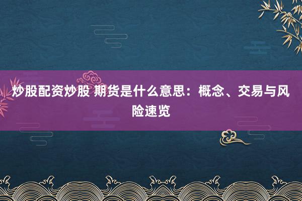 炒股配资炒股 期货是什么意思：概念、交易与风险速览