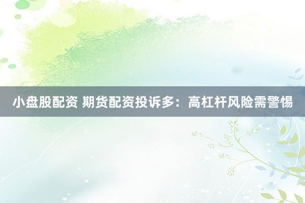 小盘股配资 期货配资投诉多：高杠杆风险需警惕