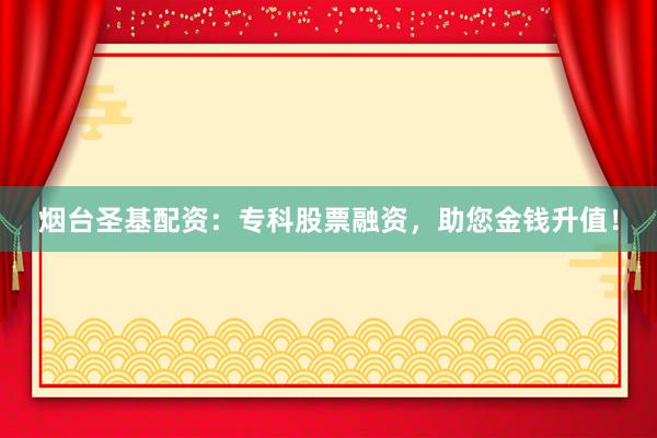 烟台圣基配资：专科股票融资，助您金钱升值！