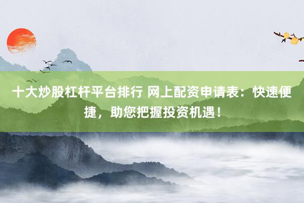 十大炒股杠杆平台排行 网上配资申请表：快速便捷，助您把握投资机遇！