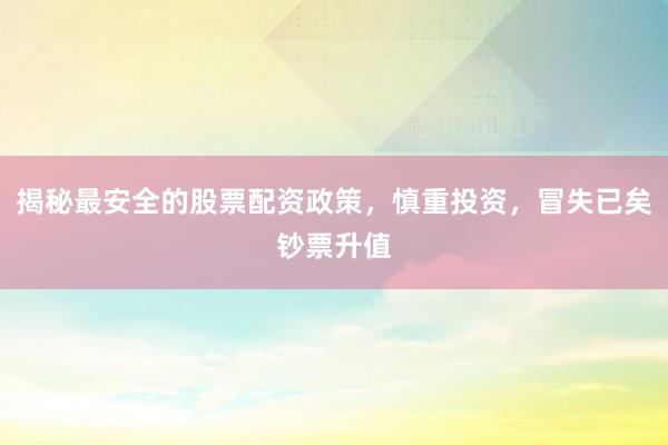 揭秘最安全的股票配资政策，慎重投资，冒失已矣钞票升值