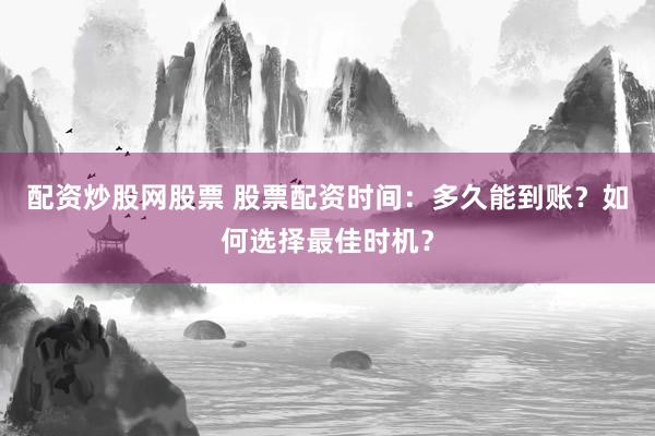 配资炒股网股票 股票配资时间：多久能到账？如何选择最佳时机？