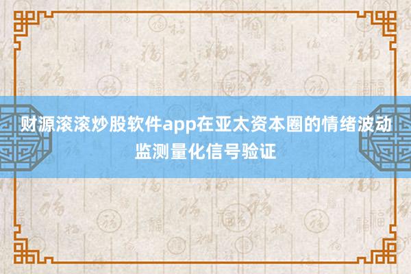 财源滚滚炒股软件app在亚太资本圈的情绪波动监测量化信号验证