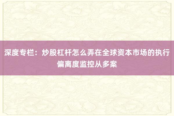 深度专栏:炒股杠杆怎么弄在全球资本市场的执行偏离度监控从多案