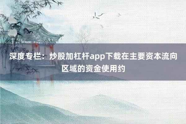 深度专栏:炒股加杠杆app下载在主要资本流向区域的资金使用约