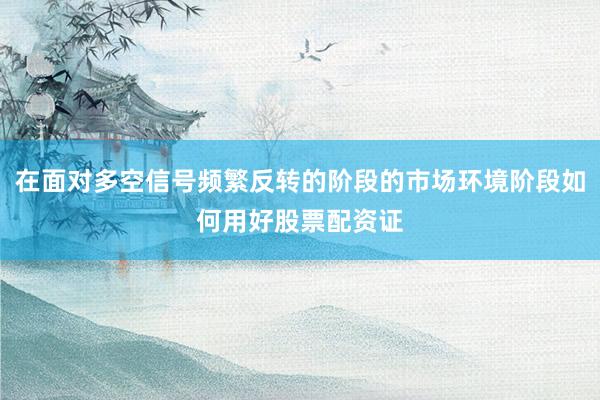 在面对多空信号频繁反转的阶段的市场环境阶段如何用好股票配资证