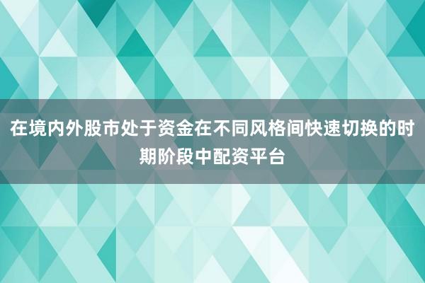 在境内外股市处于资金在不同风格间快速切换的时期阶段中配资平台