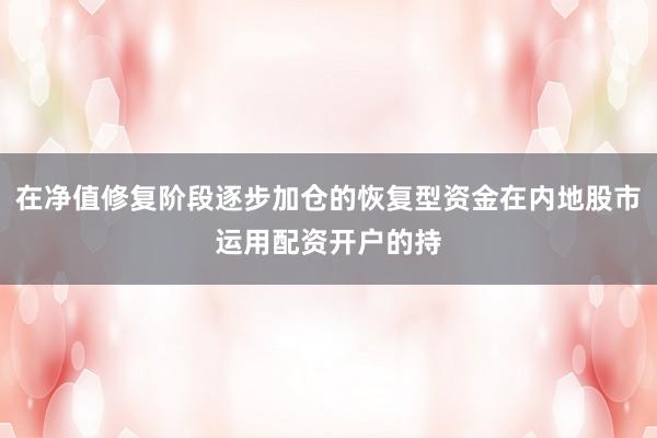 在净值修复阶段逐步加仓的恢复型资金在内地股市运用配资开户的持