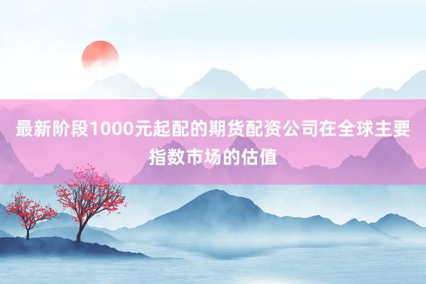 最新阶段1000元起配的期货配资公司在全球主要指数市场的估值