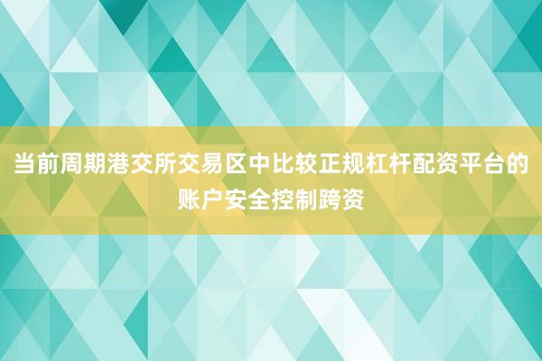 当前周期港交所交易区中比较正规杠杆配资平台的账户安全控制跨资