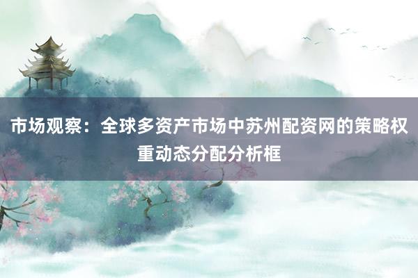 市场观察:全球多资产市场中苏州配资网的策略权重动态分配分析框