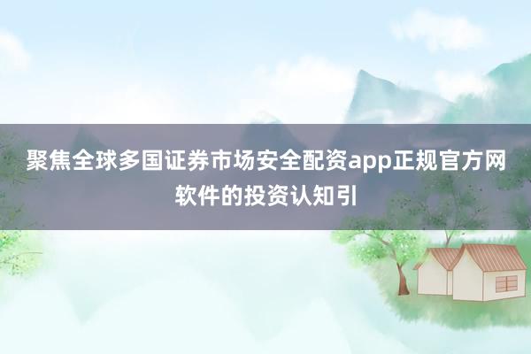 聚焦全球多国证券市场安全配资app正规官方网软件的投资认知引