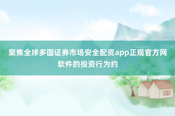 聚焦全球多国证券市场安全配资app正规官方网软件的投资行为约