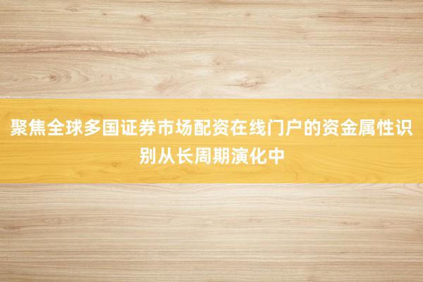 聚焦全球多国证券市场配资在线门户的资金属性识别从长周期演化中