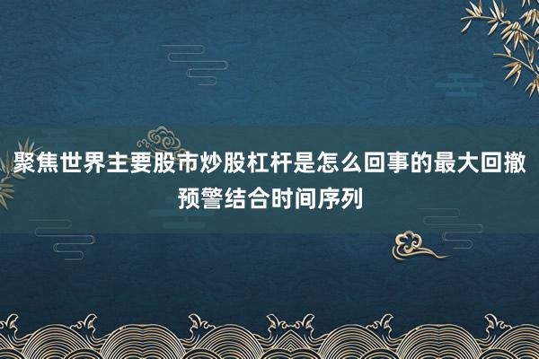 聚焦世界主要股市炒股杠杆是怎么回事的最大回撤预警结合时间序列