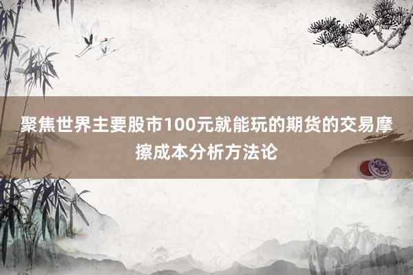 聚焦世界主要股市100元就能玩的期货的交易摩擦成本分析方法论