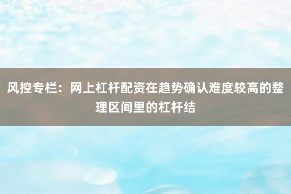 风控专栏:网上杠杆配资在趋势确认难度较高的整理区间里的杠杆结