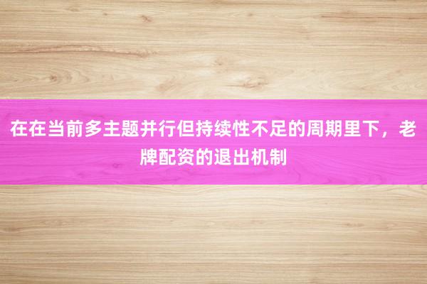 在在当前多主题并行但持续性不足的周期里下，老牌配资的退出机制