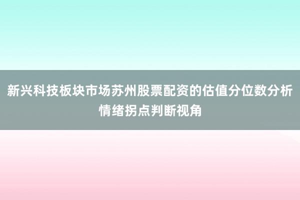 新兴科技板块市场苏州股票配资的估值分位数分析情绪拐点判断视角